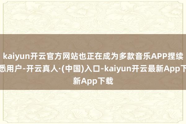 kaiyun开云官方网站也正在成为多款音乐APP捏续洞悉用户-开云真人·(中国)入口-kaiyun开云最新App下载