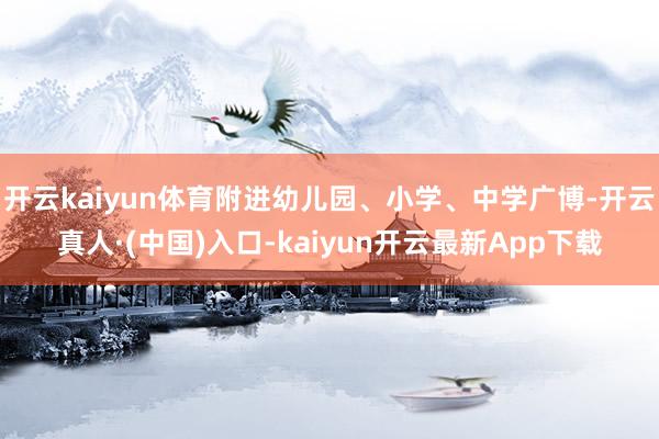 开云kaiyun体育附进幼儿园、小学、中学广博-开云真人·(中国)入口-kaiyun开云最新App下载
