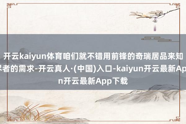 开云kaiyun体育咱们就不错用前锋的奇瑞居品来知足耗尽者的需求-开云真人·(中国)入口-kaiyun开云最新App下载