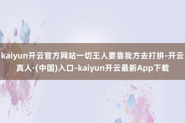 kaiyun开云官方网站一切王人要靠我方去打拼-开云真人·(中国)入口-kaiyun开云最新App下载