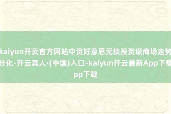 kaiyun开云官方网站中资好意思元债投资级商场走势分化-开云真人·(中国)入口-kaiyun开云最新App下载