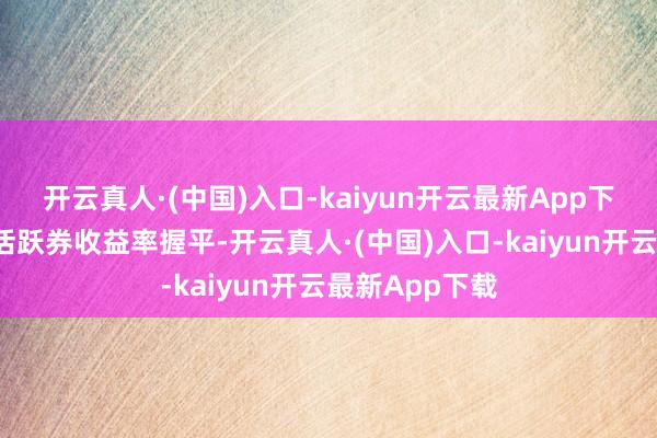 开云真人·(中国)入口-kaiyun开云最新App下载5年期国债活跃券收益率握平-开云真人·(中国)入口-kaiyun开云最新App下载