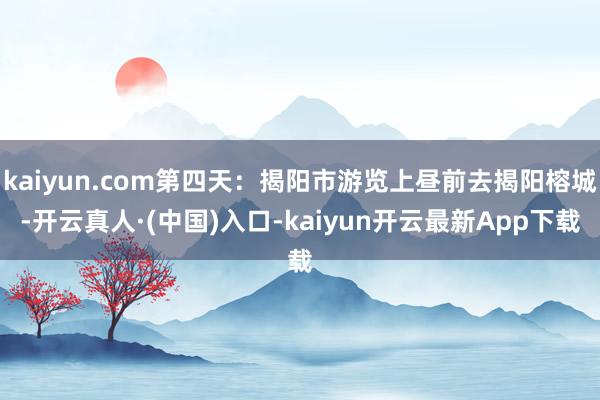 kaiyun.com第四天：揭阳市游览上昼前去揭阳榕城-开云真人·(中国)入口-kaiyun开云最新App下载