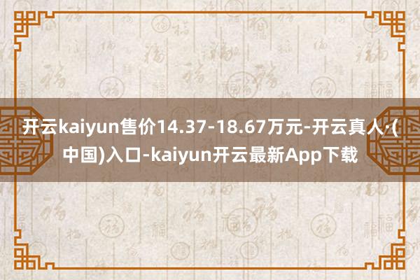 开云kaiyun售价14.37-18.67万元-开云真人·(中国)入口-kaiyun开云最新App下载
