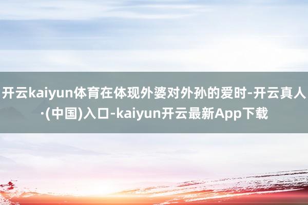 开云kaiyun体育在体现外婆对外孙的爱时-开云真人·(中国)入口-kaiyun开云最新App下载