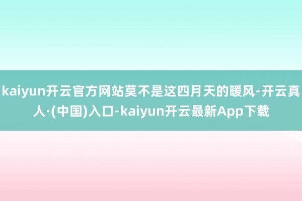 kaiyun开云官方网站莫不是这四月天的暖风-开云真人·(中国)入口-kaiyun开云最新App下载