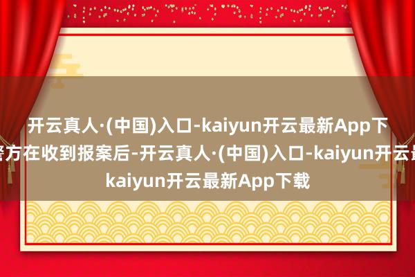 开云真人·(中国)入口-kaiyun开云最新App下载拜访张开警方在收到报案后-开云真人·(中国)入口-kaiyun开云最新App下载