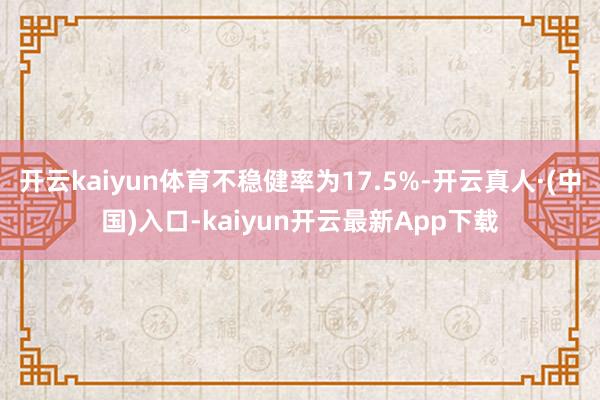 开云kaiyun体育不稳健率为17.5%-开云真人·(中国)入口-kaiyun开云最新App下载