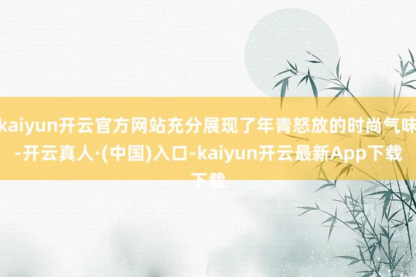 kaiyun开云官方网站充分展现了年青怒放的时尚气味-开云真人·(中国)入口-kaiyun开云最新App下载
