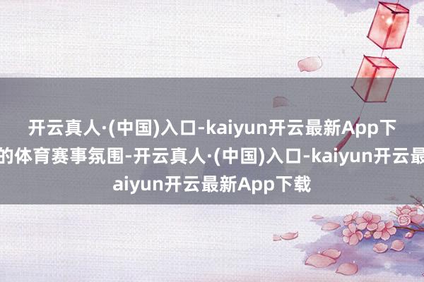开云真人·(中国)入口-kaiyun开云最新App下载小器能够的体育赛事氛围-开云真人·(中国)入口-kaiyun开云最新App下载