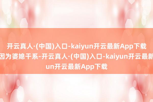 开云真人·(中国)入口-kaiyun开云最新App下载前段时辰因为婆媳干系-开云真人·(中国)入口-kaiyun开云最新App下载