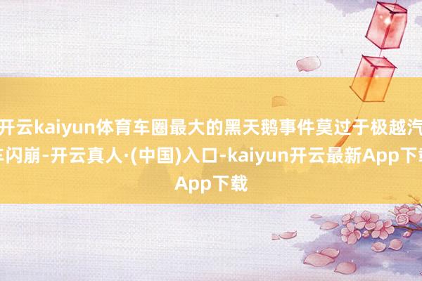 开云kaiyun体育车圈最大的黑天鹅事件莫过于极越汽车闪崩-开云真人·(中国)入口-kaiyun开云最新App下载