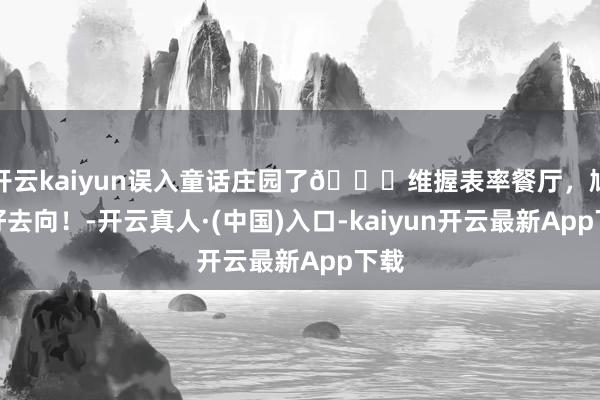 开云kaiyun误入童话庄园了💐维握表率餐厅，鸠合好去向！-开云真人·(中国)入口-kaiyun开云最新App下载