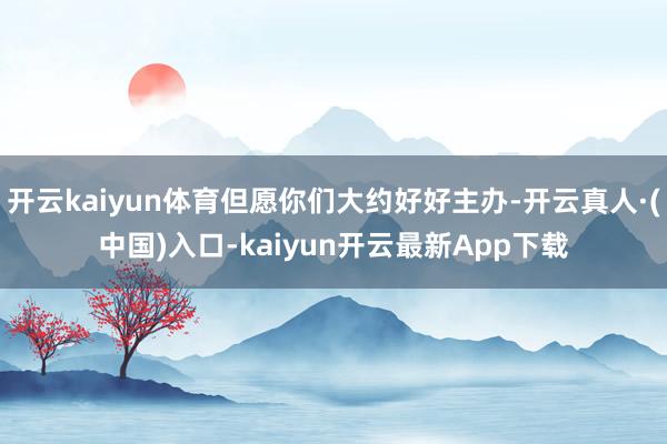 开云kaiyun体育但愿你们大约好好主办-开云真人·(中国)入口-kaiyun开云最新App下载