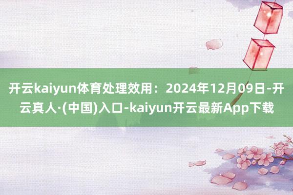 开云kaiyun体育处理效用：2024年12月09日-开云真人·(中国)入口-kaiyun开云最新App下载