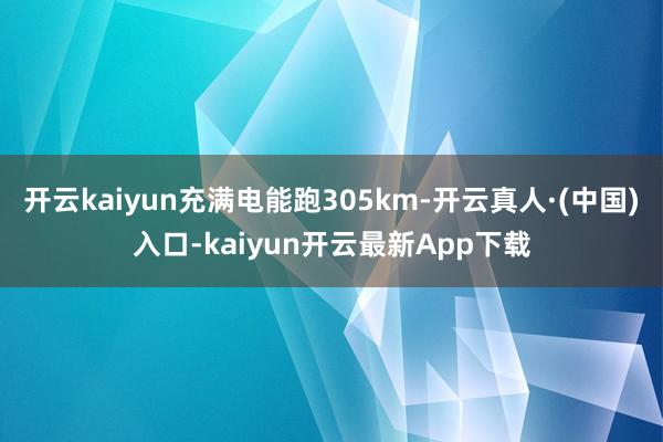 开云kaiyun充满电能跑305km-开云真人·(中国)入口-kaiyun开云最新App下载