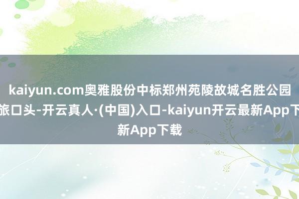kaiyun.com奥雅股份中标郑州苑陵故城名胜公园文旅口头-开云真人·(中国)入口-kaiyun开云最新App下载