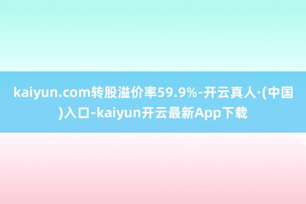 kaiyun.com转股溢价率59.9%-开云真人·(中国)入口-kaiyun开云最新App下载