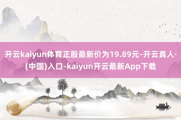 开云kaiyun体育正股最新价为19.89元-开云真人·(中国)入口-kaiyun开云最新App下载