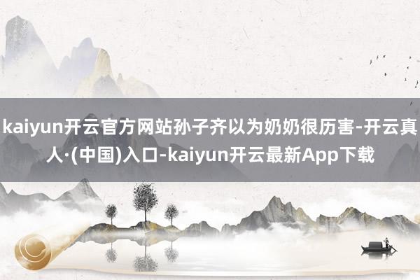 kaiyun开云官方网站孙子齐以为奶奶很历害-开云真人·(中国)入口-kaiyun开云最新App下载