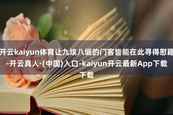 开云kaiyun体育让九垓八埏的门客皆能在此寻得慰藉-开云真人·(中国)入口-kaiyun开云最新App下载