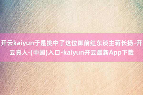 开云kaiyun于是挑中了这位御前红东谈主蒋长扬-开云真人·(中国)入口-kaiyun开云最新App下载