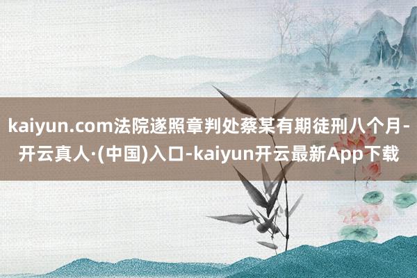 kaiyun.com法院遂照章判处蔡某有期徒刑八个月-开云真人·(中国)入口-kaiyun开云最新App下载