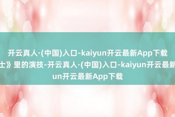 开云真人·(中国)入口-kaiyun开云最新App下载他在《棋士》里的演技-开云真人·(中国)入口-kaiyun开云最新App下载