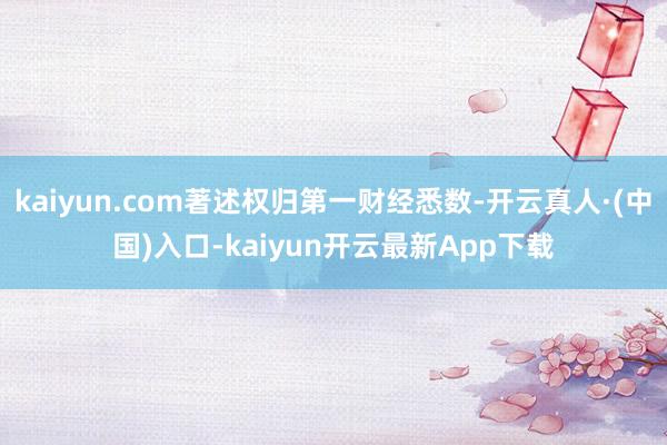 kaiyun.com著述权归第一财经悉数-开云真人·(中国)入口-kaiyun开云最新App下载