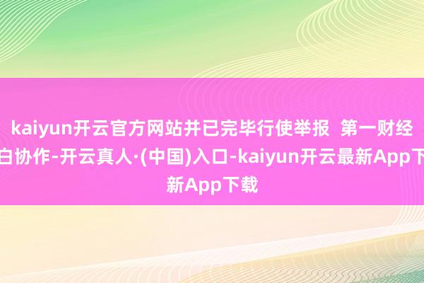 kaiyun开云官方网站并已完毕行使举报  第一财经告白协作-开云真人·(中国)入口-kaiyun开云最新App下载