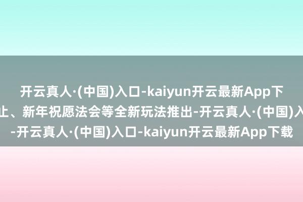 开云真人·(中国)入口-kaiyun开云最新App下载迎新年”、非遗剪纸举止、新年祝愿法会等全新玩法推出-开云真人·(中国)入口-kaiyun开云最新App下载