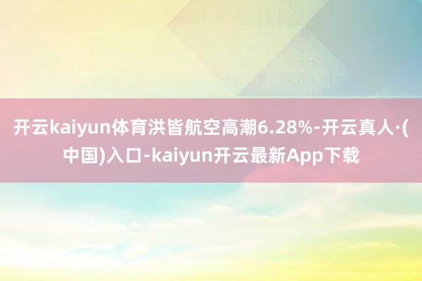 开云kaiyun体育洪皆航空高潮6.28%-开云真人·(中国)入口-kaiyun开云最新App下载