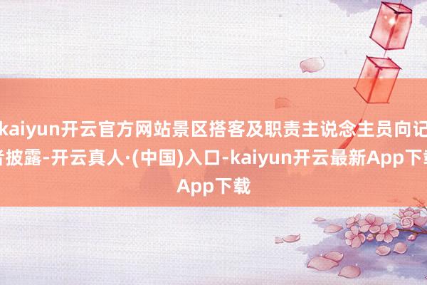 kaiyun开云官方网站景区搭客及职责主说念主员向记者披露-开云真人·(中国)入口-kaiyun开云最新App下载