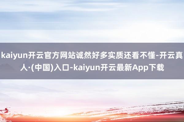 kaiyun开云官方网站诚然好多实质还看不懂-开云真人·(中国)入口-kaiyun开云最新App下载