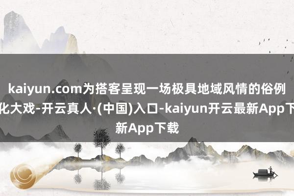 kaiyun.com为搭客呈现一场极具地域风情的俗例文化大戏-开云真人·(中国)入口-kaiyun开云最新App下载