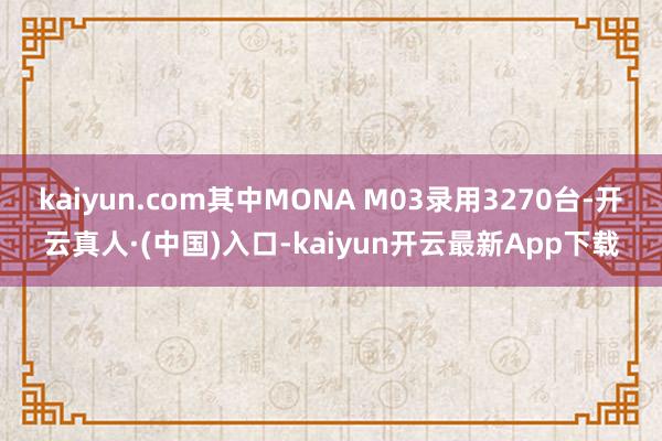 kaiyun.com其中MONA M03录用3270台-开云真人·(中国)入口-kaiyun开云最新App下载