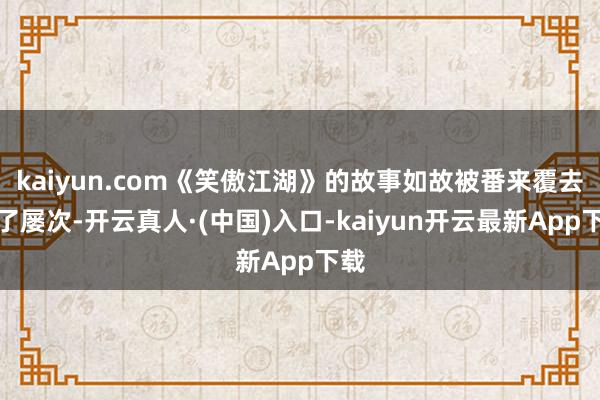 kaiyun.com《笑傲江湖》的故事如故被番来覆去讲了屡次-开云真人·(中国)入口-kaiyun开云最新App下载