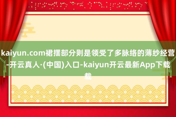 kaiyun.com裙摆部分则是领受了多脉络的薄纱经营-开云真人·(中国)入口-kaiyun开云最新App下载
