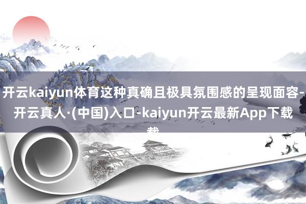 开云kaiyun体育这种真确且极具氛围感的呈现面容-开云真人·(中国)入口-kaiyun开云最新App下载