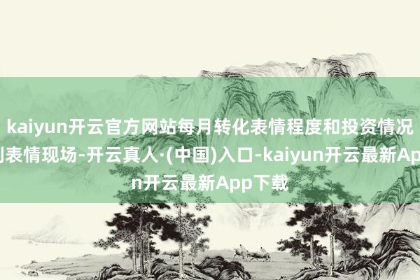 kaiyun开云官方网站每月转化表情程度和投资情况；深刻表情现场-开云真人·(中国)入口-kaiyun开云最新App下载