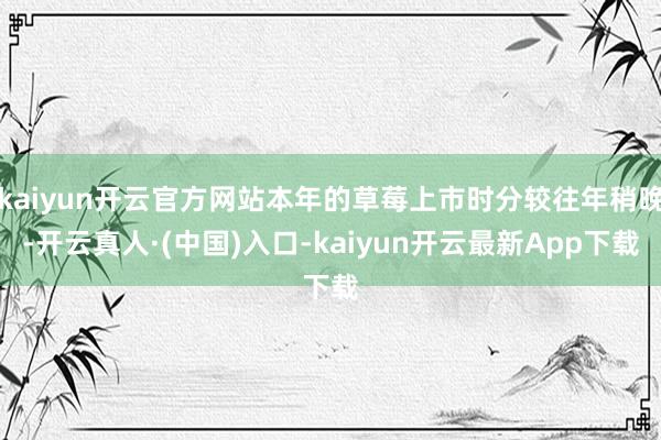 kaiyun开云官方网站本年的草莓上市时分较往年稍晚-开云真人·(中国)入口-kaiyun开云最新App下载