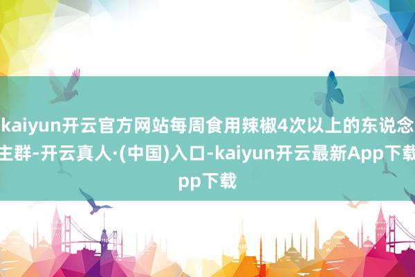 kaiyun开云官方网站每周食用辣椒4次以上的东说念主群-开云真人·(中国)入口-kaiyun开云最新App下载