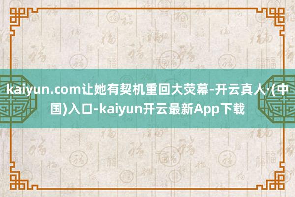 kaiyun.com让她有契机重回大荧幕-开云真人·(中国)入口-kaiyun开云最新App下载