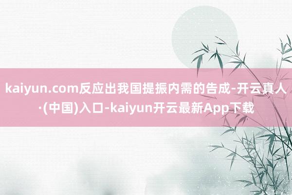 kaiyun.com反应出我国提振内需的告成-开云真人·(中国)入口-kaiyun开云最新App下载