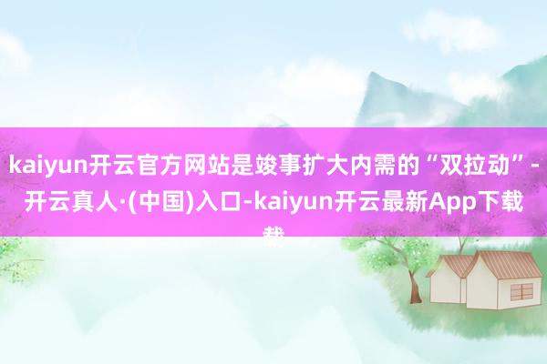 kaiyun开云官方网站是竣事扩大内需的“双拉动”-开云真人·(中国)入口-kaiyun开云最新App下载
