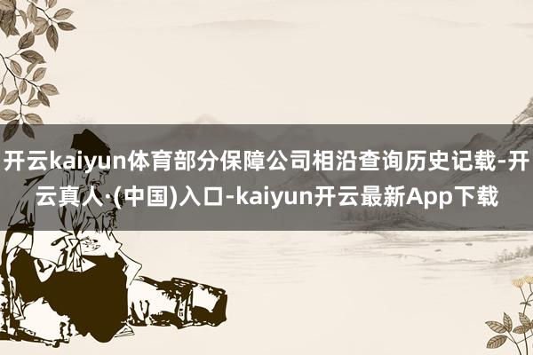 开云kaiyun体育部分保障公司相沿查询历史记载-开云真人·(中国)入口-kaiyun开云最新App下载