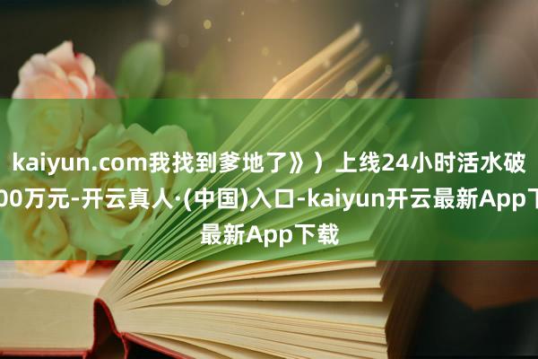 kaiyun.com我找到爹地了》）上线24小时活水破2000万元-开云真人·(中国)入口-kaiyun开云最新App下载