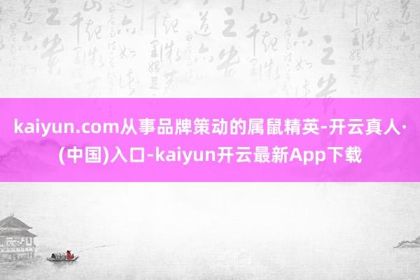 kaiyun.com从事品牌策动的属鼠精英-开云真人·(中国)入口-kaiyun开云最新App下载