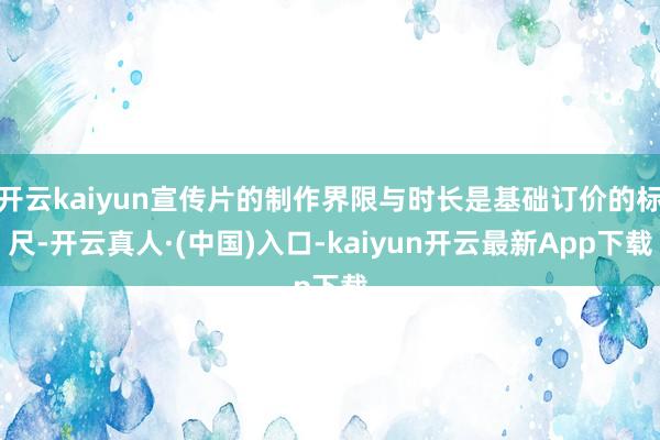 开云kaiyun宣传片的制作界限与时长是基础订价的标尺-开云真人·(中国)入口-kaiyun开云最新App下载
