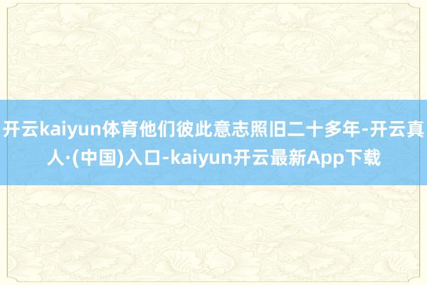 开云kaiyun体育他们彼此意志照旧二十多年-开云真人·(中国)入口-kaiyun开云最新App下载